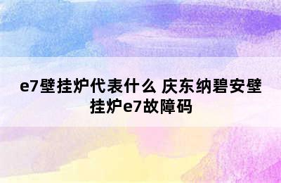 e7壁挂炉代表什么 庆东纳碧安壁挂炉e7故障码